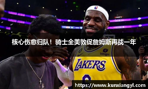 核心伤愈归队！骑士全美敦促詹姆斯再战一年