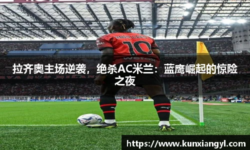 拉齐奥主场逆袭，绝杀AC米兰：蓝鹰崛起的惊险之夜