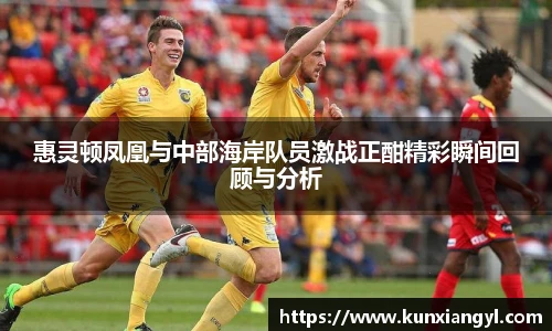 惠灵顿凤凰与中部海岸队员激战正酣精彩瞬间回顾与分析