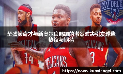华盛顿奇才与新奥尔良鹈鹕的激烈对决引发球迷热议与期待