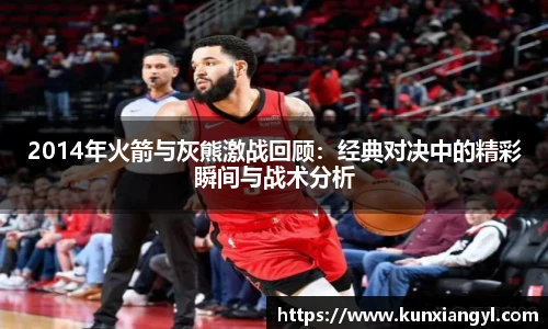 2014年火箭与灰熊激战回顾：经典对决中的精彩瞬间与战术分析